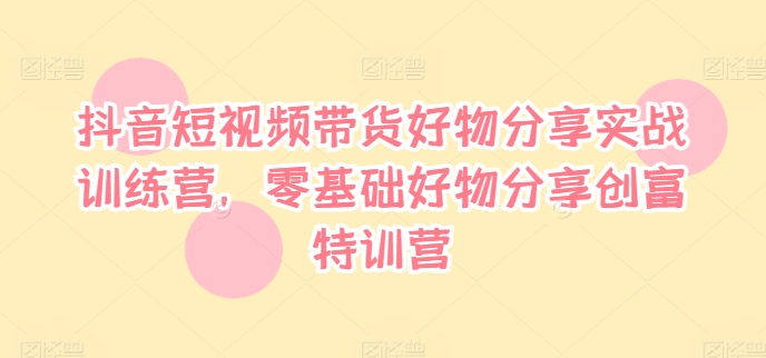 抖音短視頻帶貨好物分享實戰訓練營，零基礎好物分享創富特訓營插圖